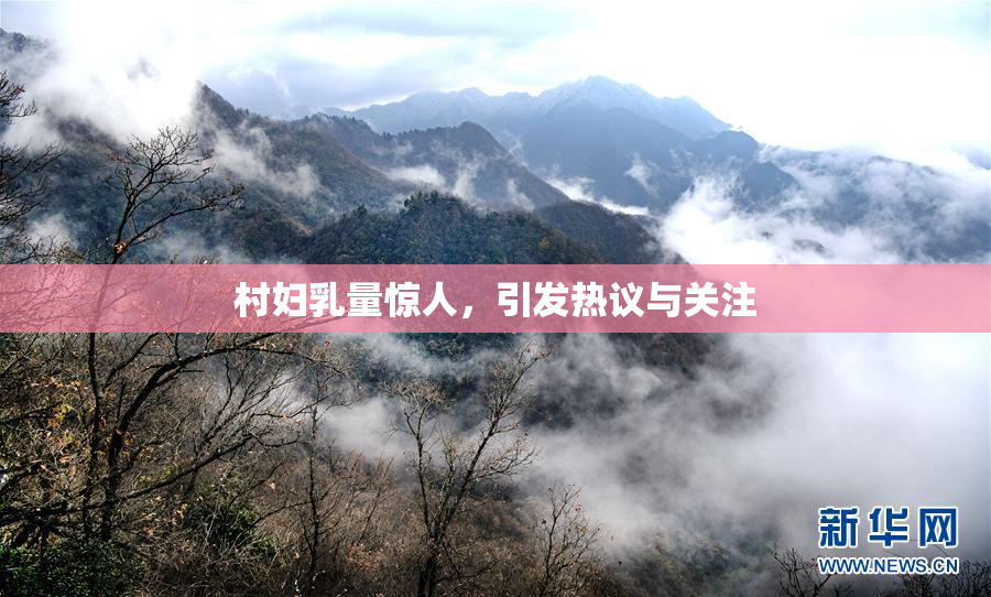 村妇乳量惊人，引发热议与关注