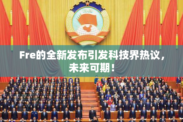Fre的全新发布引发科技界热议，未来可期！