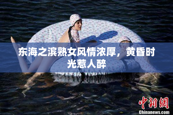 东海之滨熟女风情浓厚，黄昏时光惹人醉