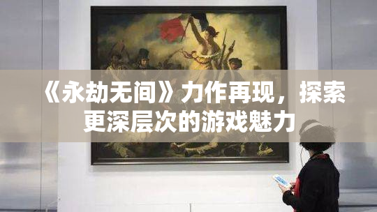 《永劫无间》力作再现，探索更深层次的游戏魅力
