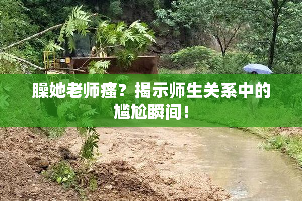臊她老师瘙？揭示师生关系中的尴尬瞬间！