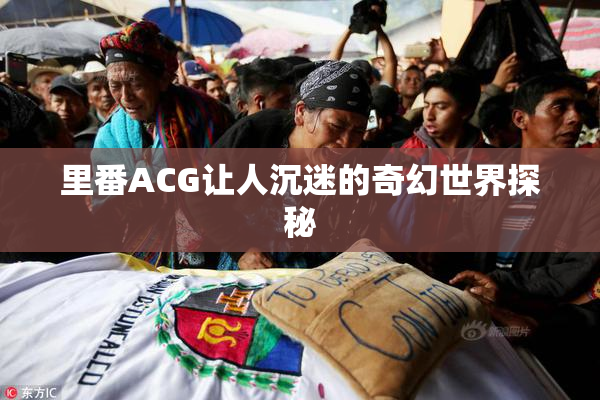 里番ACG让人沉迷的奇幻世界探秘