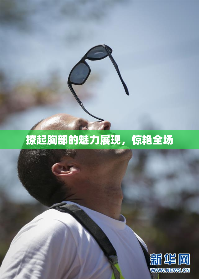 撩起胸部的魅力展现，惊艳全场