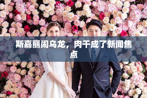 斯嘉丽闹乌龙，肉干成了新闻焦点