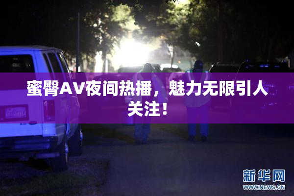 蜜臀AV夜间热播，魅力无限引人关注！