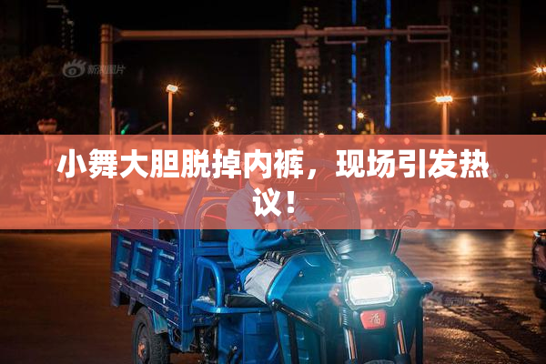 小舞大胆脱掉内裤，现场引发热议！
