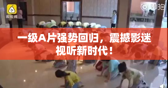 一级A片强势回归，震撼影迷视听新时代！
