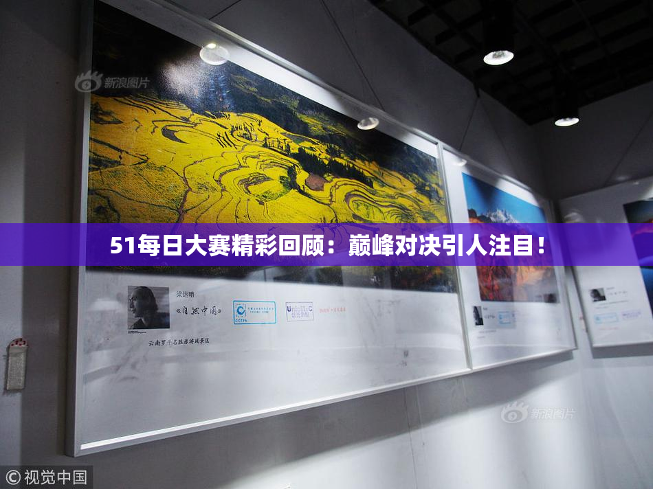 51每日大赛精彩回顾：巅峰对决引人注目！