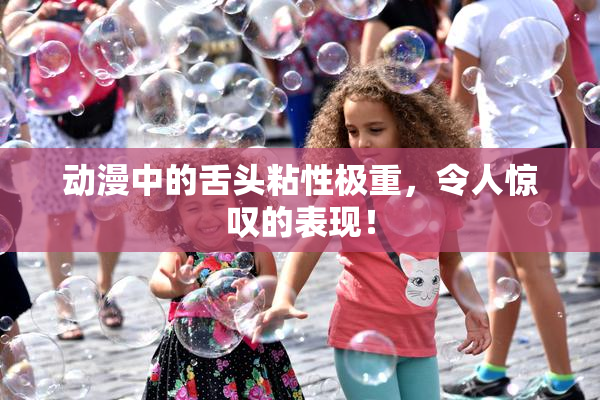 动漫中的舌头粘性极重，令人惊叹的表现！