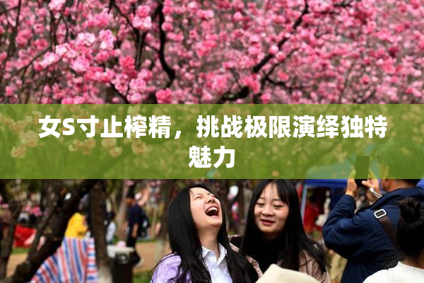 女S寸止榨精，挑战极限演绎独特魅力