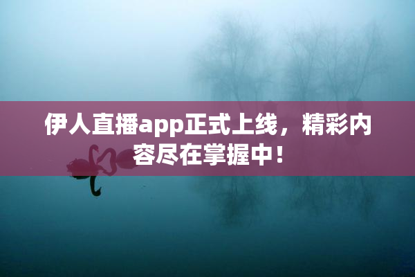 伊人直播app正式上线，精彩内容尽在掌握中！