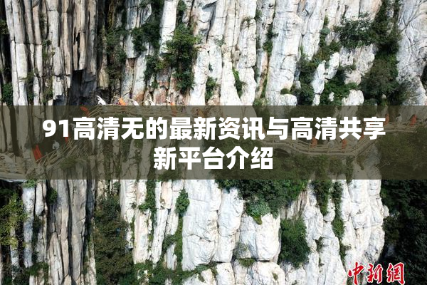 91高清无的最新资讯与高清共享新平台介绍