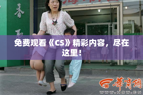 免费观看《CS》精彩内容，尽在这里！