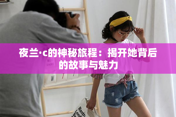 夜兰·c的神秘旅程：揭开她背后的故事与魅力
