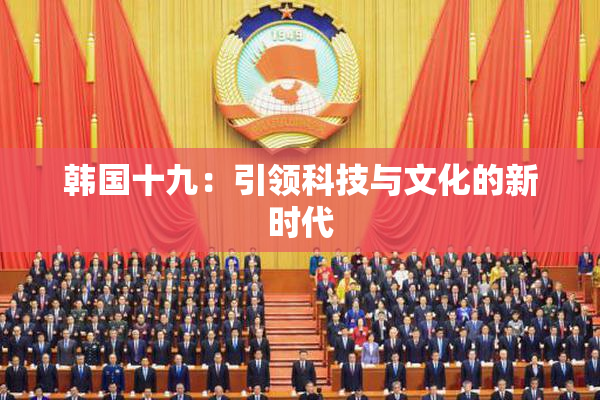 韩国十九：引领科技与文化的新时代