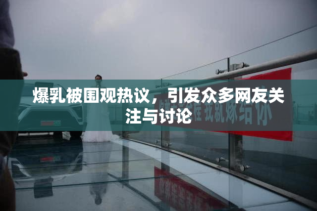 爆乳被围观热议，引发众多网友关注与讨论