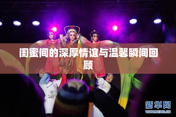 闺蜜间的深厚情谊与温馨瞬间回顾