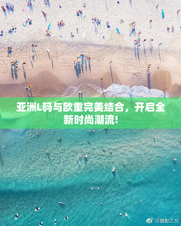 亚洲L码与欧重完美结合，开启全新时尚潮流!