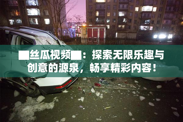 ▇丝瓜视频▇：探索无限乐趣与创意的源泉，畅享精彩内容！