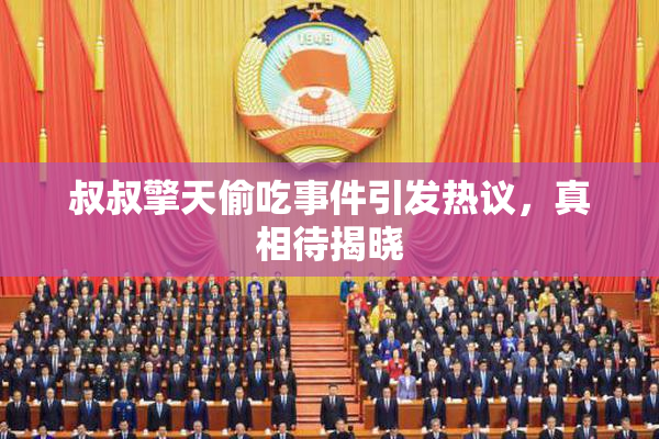 叔叔擎天偷吃事件引发热议，真相待揭晓