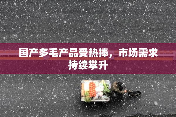 国产多毛产品受热捧，市场需求持续攀升