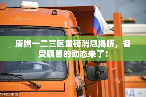 唐嫣一二三区重磅消息揭晓，备受瞩目的动态来了！