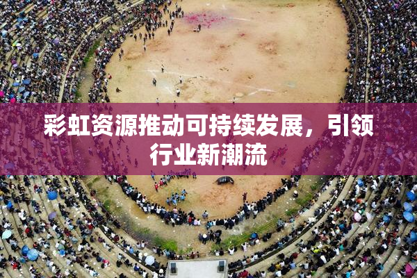 彩虹资源推动可持续发展，引领行业新潮流