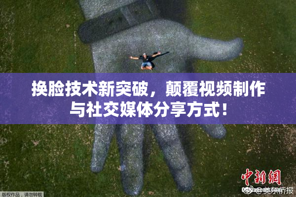换脸技术新突破，颠覆视频制作与社交媒体分享方式！