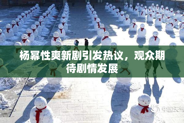 杨幂性爽新剧引发热议，观众期待剧情发展