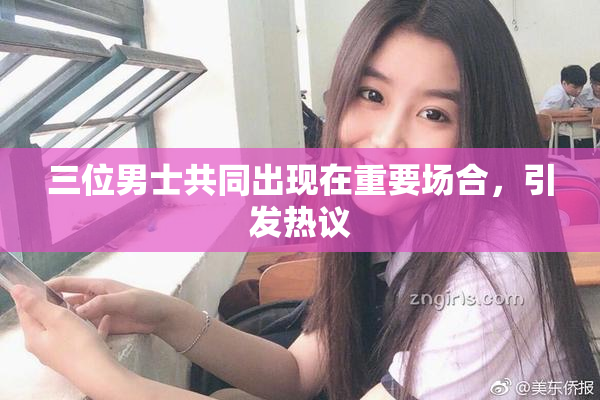 三位男士共同出现在重要场合，引发热议