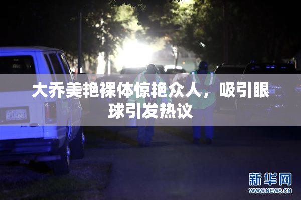 大乔美艳裸体惊艳众人，吸引眼球引发热议