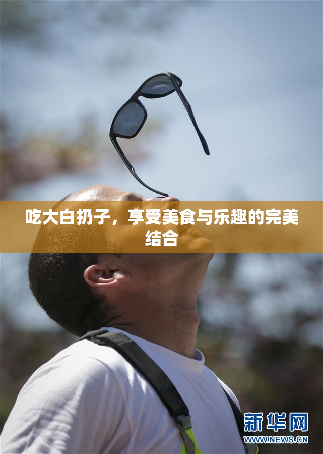 吃大白扔子，享受美食与乐趣的完美结合
