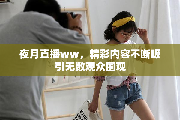 夜月直播ww，精彩内容不断吸引无数观众围观