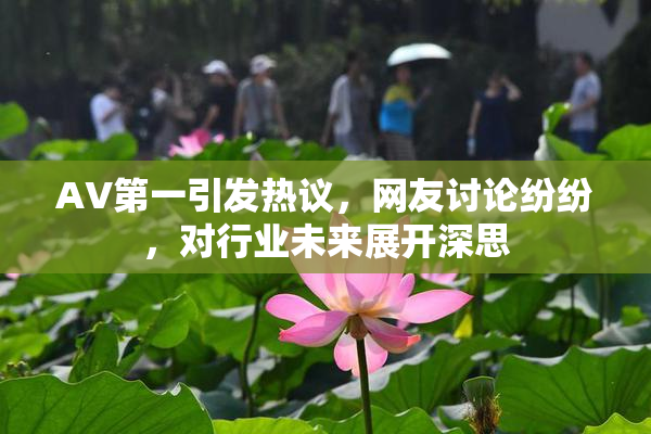AV第一引发热议，网友讨论纷纷，对行业未来展开深思