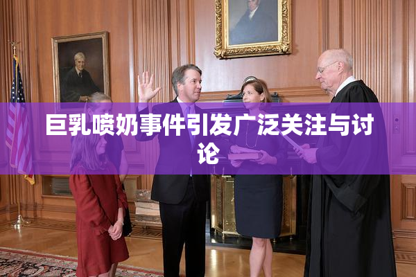 巨乳喷奶事件引发广泛关注与讨论