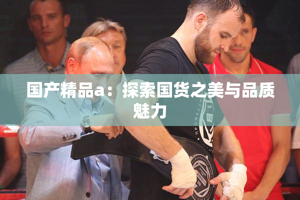 国产精品a：探索国货之美与品质魅力