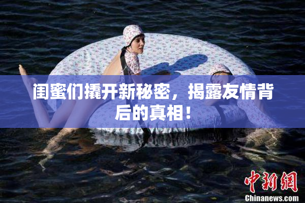 闺蜜们撬开新秘密，揭露友情背后的真相！