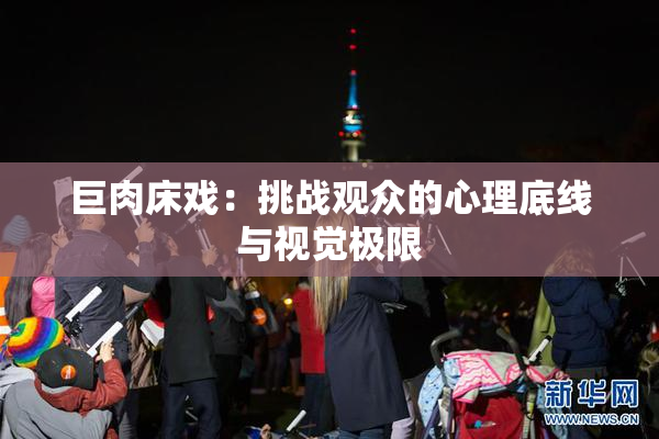 巨肉床戏：挑战观众的心理底线与视觉极限