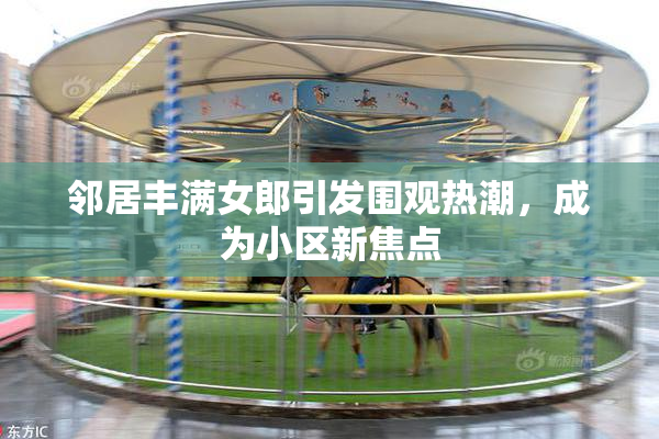 邻居丰满女郎引发围观热潮，成为小区新焦点