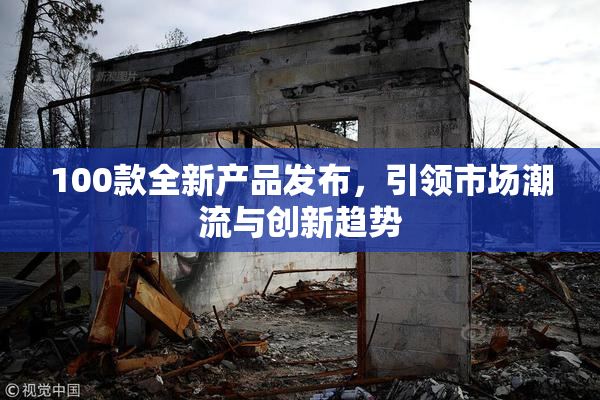 100款全新产品发布，引领市场潮流与创新趋势