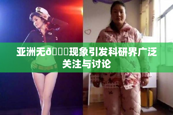 亚洲无🈚现象引发科研界广泛关注与讨论