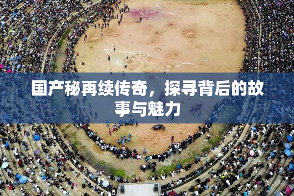 国产秘再续传奇，探寻背后的故事与魅力