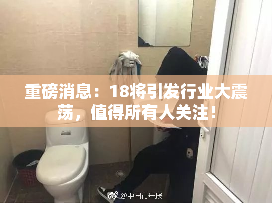 重磅消息：18将引发行业大震荡，值得所有人关注！