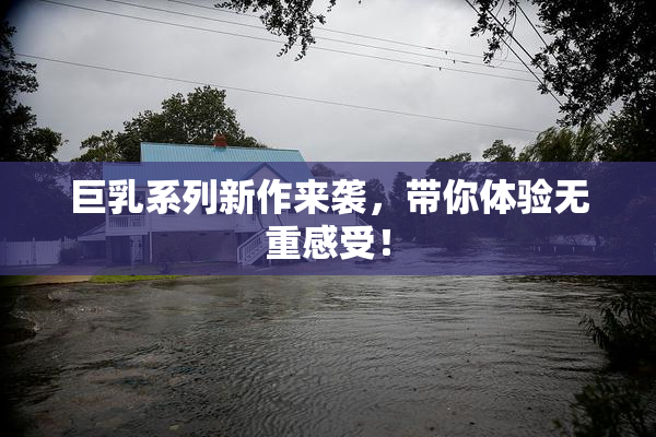 巨乳系列新作来袭，带你体验无重感受！