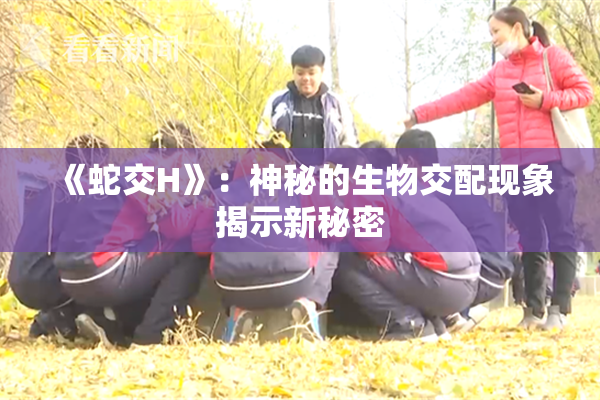 《蛇交H》：神秘的生物交配现象揭示新秘密