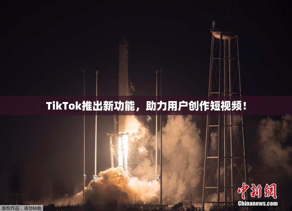 TikTok推出新功能，助力用户创作短视频！