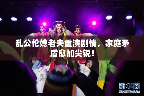乱公伦媳老夫重演剧情，家庭矛盾愈加尖锐！