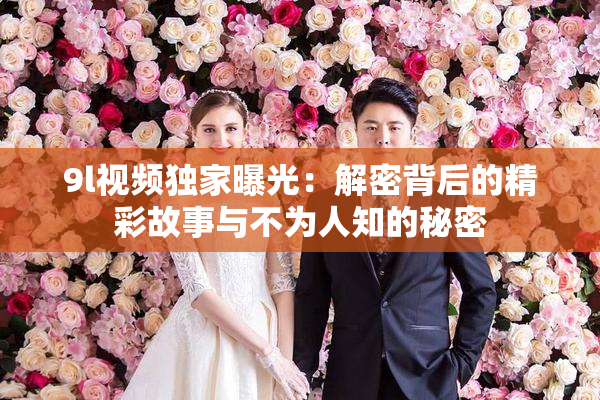 9l视频独家曝光：解密背后的精彩故事与不为人知的秘密
