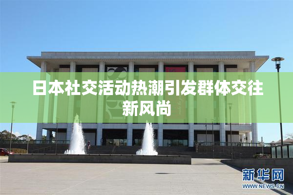日本社交活动热潮引发群体交往新风尚