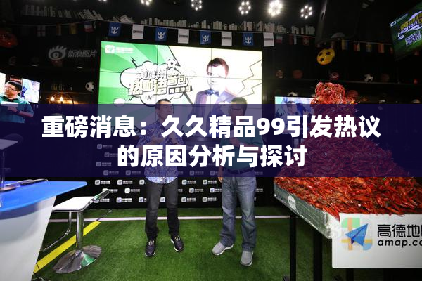 重磅消息：久久精品99引发热议的原因分析与探讨